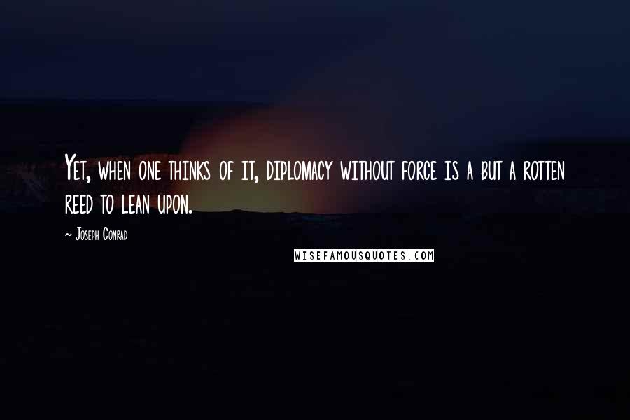 Joseph Conrad Quotes: Yet, when one thinks of it, diplomacy without force is a but a rotten reed to lean upon.