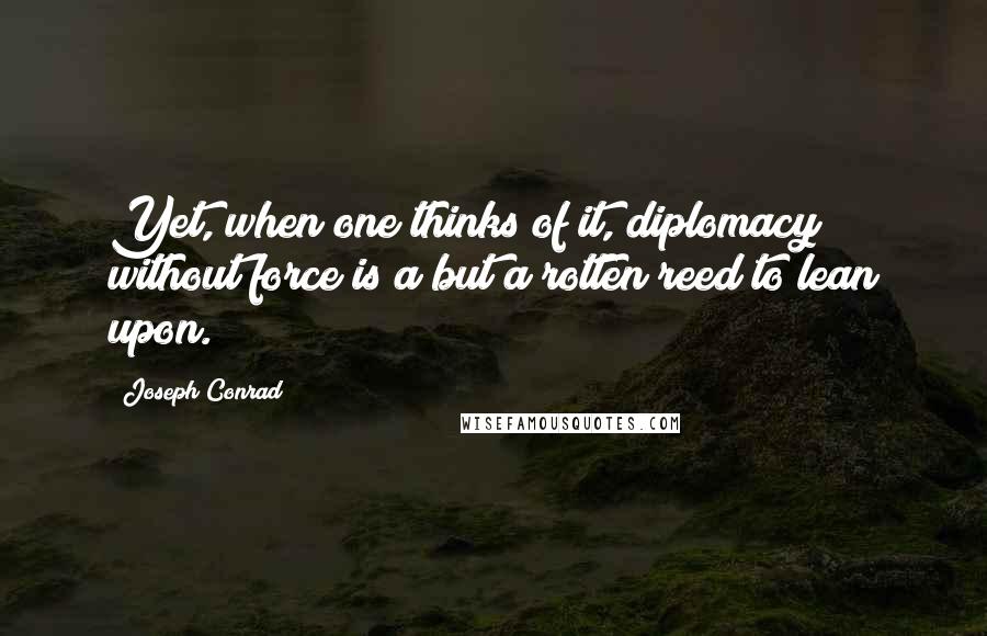 Joseph Conrad Quotes: Yet, when one thinks of it, diplomacy without force is a but a rotten reed to lean upon.