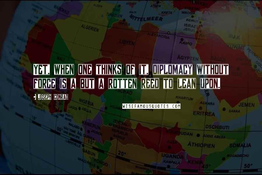 Joseph Conrad Quotes: Yet, when one thinks of it, diplomacy without force is a but a rotten reed to lean upon.