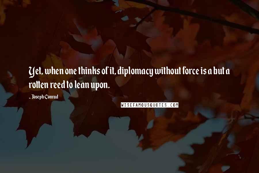 Joseph Conrad Quotes: Yet, when one thinks of it, diplomacy without force is a but a rotten reed to lean upon.