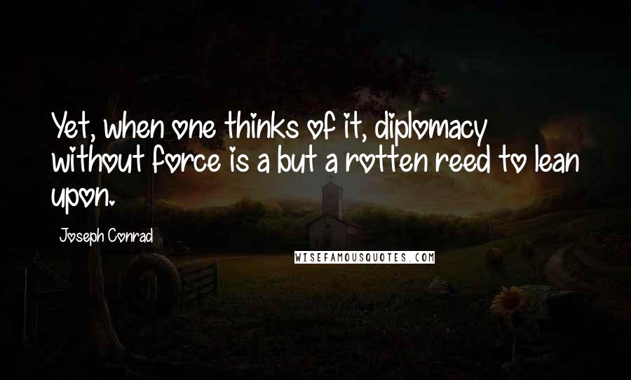 Joseph Conrad Quotes: Yet, when one thinks of it, diplomacy without force is a but a rotten reed to lean upon.