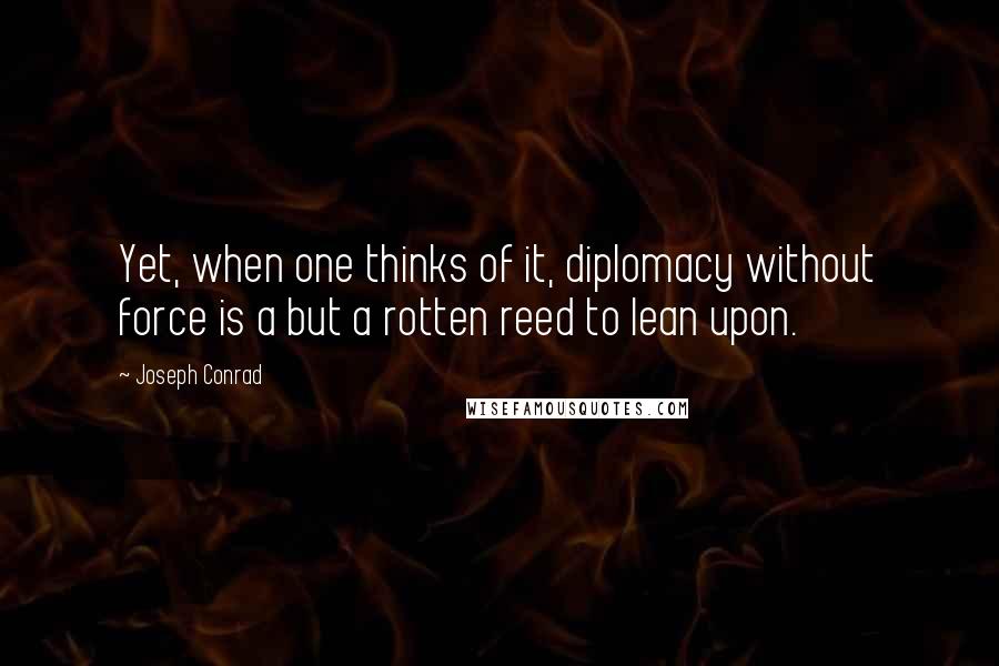 Joseph Conrad Quotes: Yet, when one thinks of it, diplomacy without force is a but a rotten reed to lean upon.
