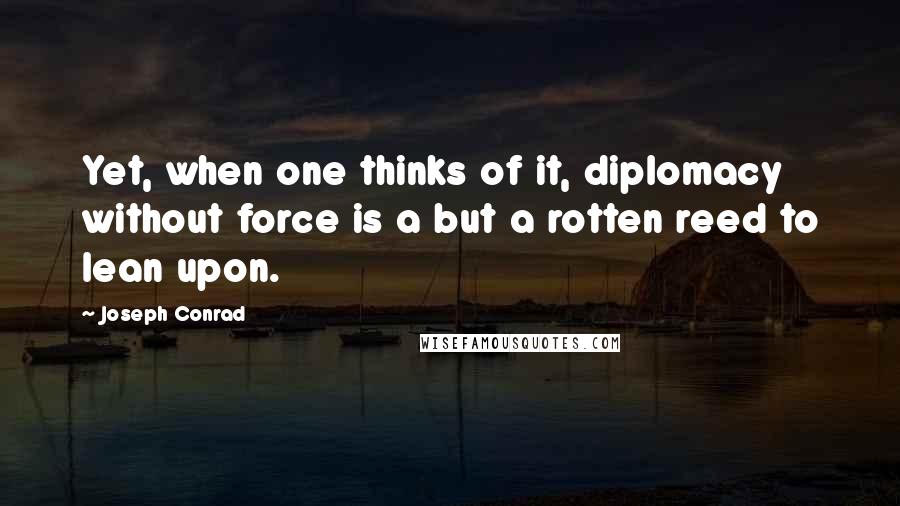 Joseph Conrad Quotes: Yet, when one thinks of it, diplomacy without force is a but a rotten reed to lean upon.