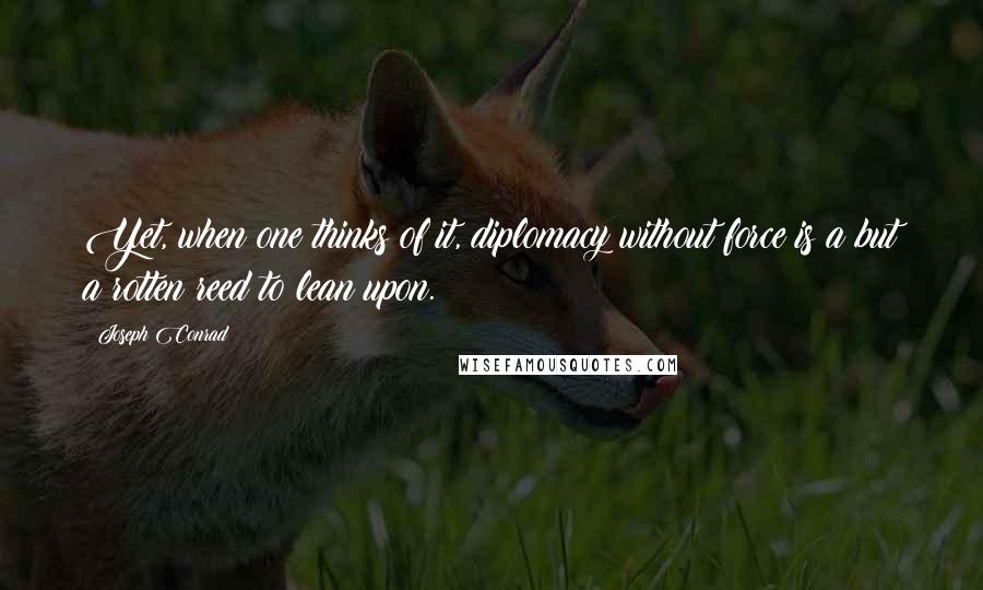 Joseph Conrad Quotes: Yet, when one thinks of it, diplomacy without force is a but a rotten reed to lean upon.