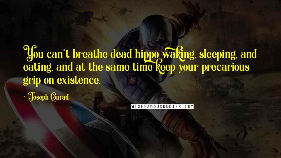 Joseph Conrad Quotes: You can't breathe dead hippo waking, sleeping, and eating, and at the same time keep your precarious grip on existence.