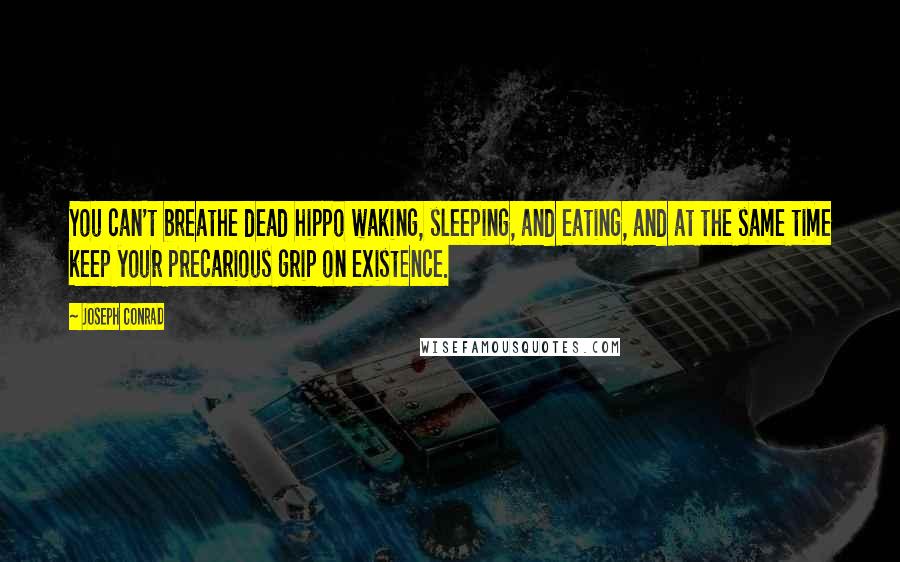 Joseph Conrad Quotes: You can't breathe dead hippo waking, sleeping, and eating, and at the same time keep your precarious grip on existence.