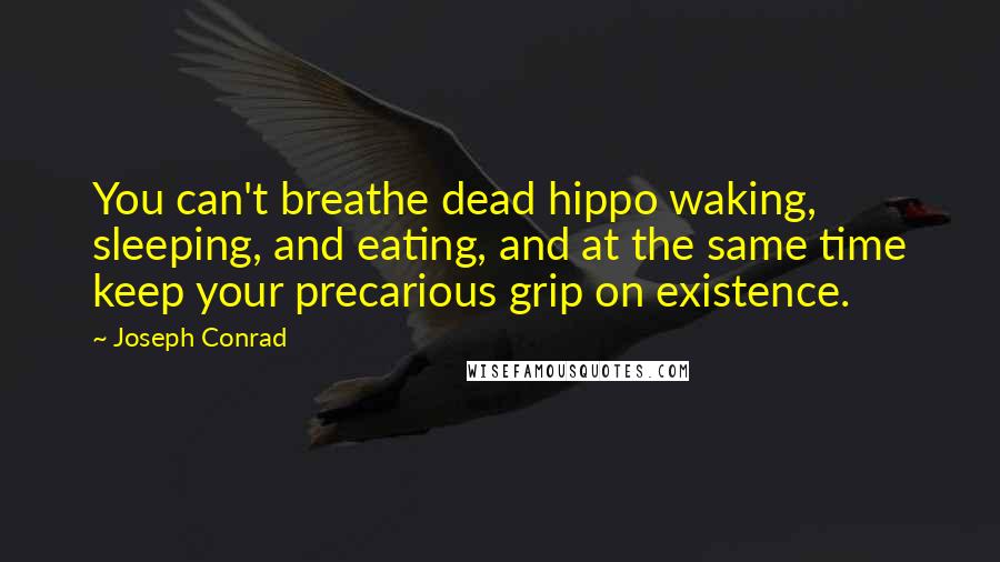 Joseph Conrad Quotes: You can't breathe dead hippo waking, sleeping, and eating, and at the same time keep your precarious grip on existence.