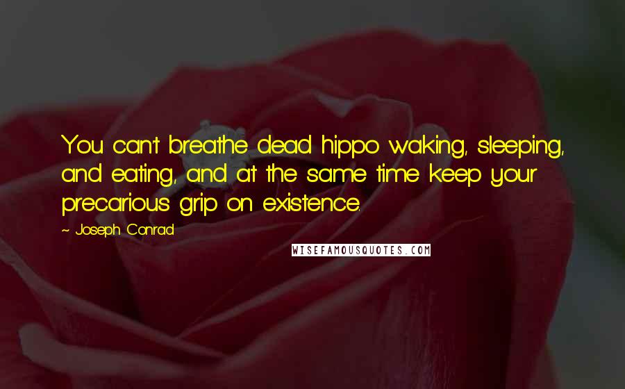 Joseph Conrad Quotes: You can't breathe dead hippo waking, sleeping, and eating, and at the same time keep your precarious grip on existence.