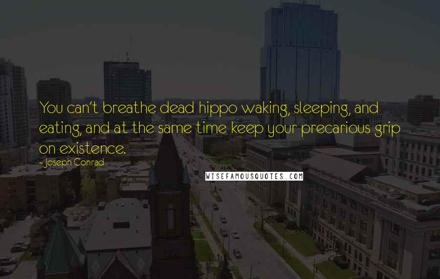 Joseph Conrad Quotes: You can't breathe dead hippo waking, sleeping, and eating, and at the same time keep your precarious grip on existence.