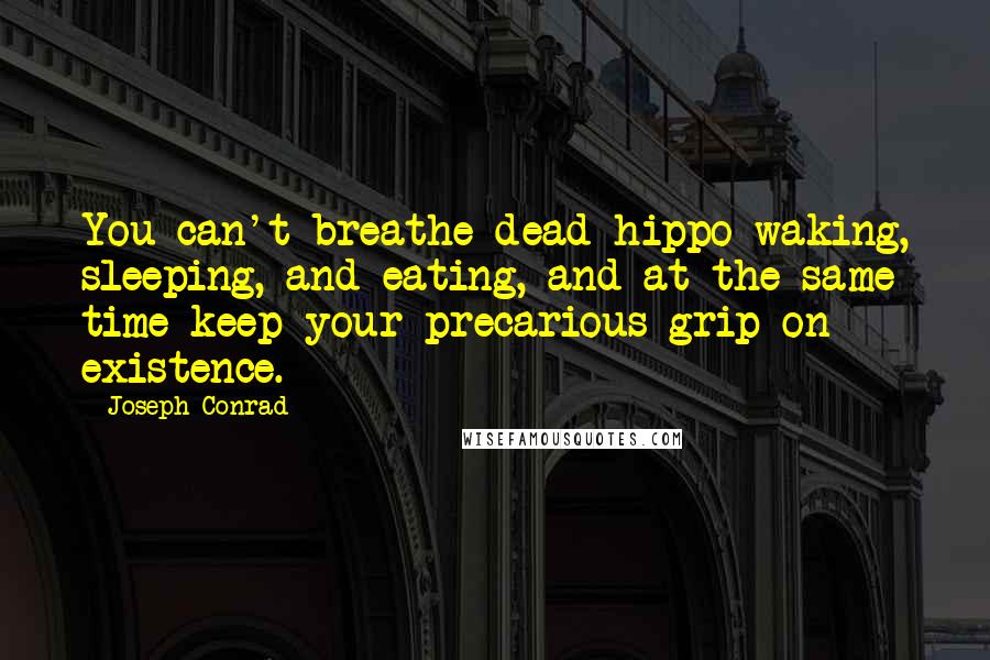 Joseph Conrad Quotes: You can't breathe dead hippo waking, sleeping, and eating, and at the same time keep your precarious grip on existence.