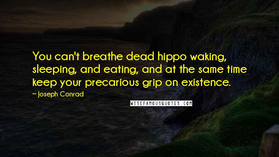 Joseph Conrad Quotes: You can't breathe dead hippo waking, sleeping, and eating, and at the same time keep your precarious grip on existence.