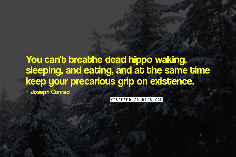 Joseph Conrad Quotes: You can't breathe dead hippo waking, sleeping, and eating, and at the same time keep your precarious grip on existence.