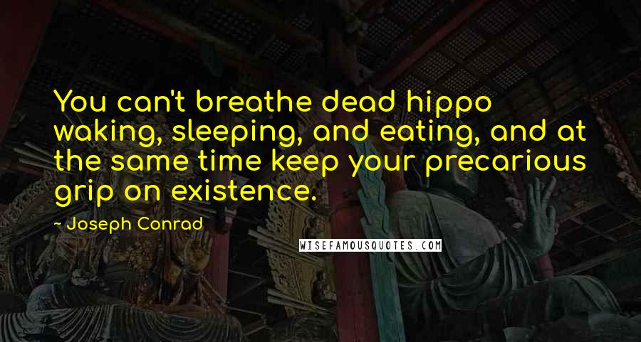 Joseph Conrad Quotes: You can't breathe dead hippo waking, sleeping, and eating, and at the same time keep your precarious grip on existence.