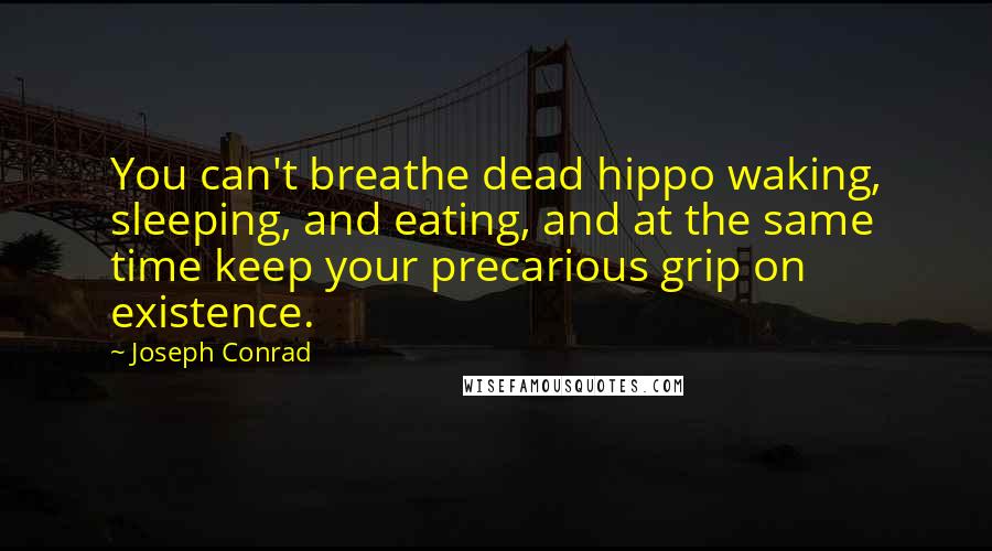 Joseph Conrad Quotes: You can't breathe dead hippo waking, sleeping, and eating, and at the same time keep your precarious grip on existence.