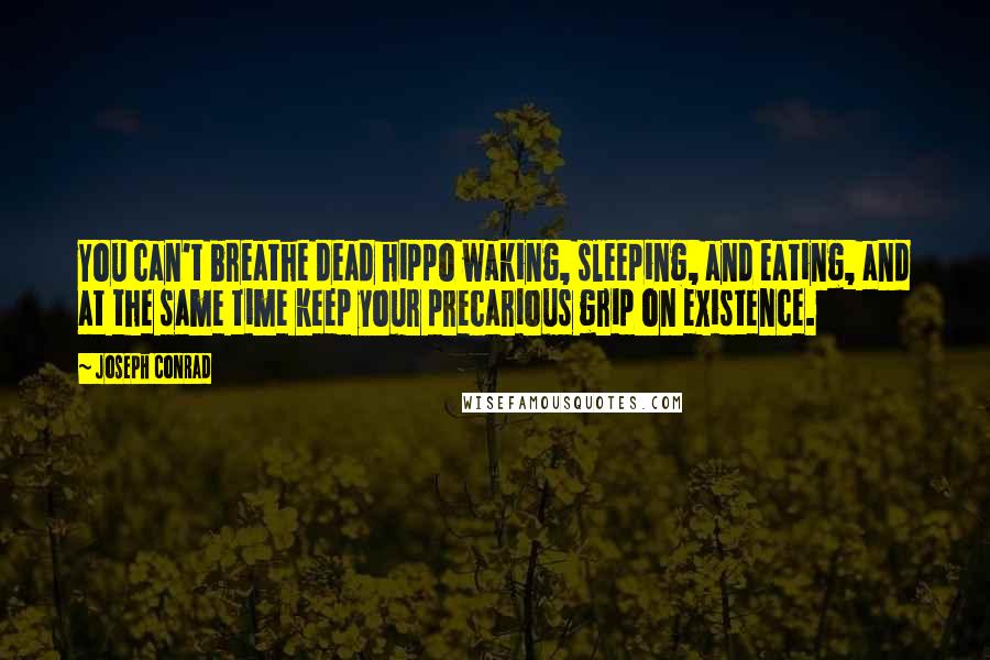 Joseph Conrad Quotes: You can't breathe dead hippo waking, sleeping, and eating, and at the same time keep your precarious grip on existence.