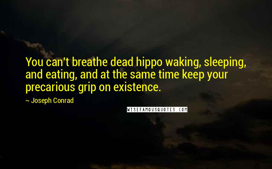 Joseph Conrad Quotes: You can't breathe dead hippo waking, sleeping, and eating, and at the same time keep your precarious grip on existence.