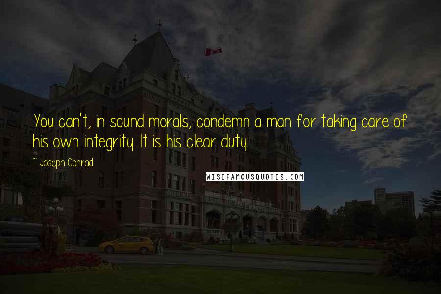 Joseph Conrad Quotes: You can't, in sound morals, condemn a man for taking care of his own integrity. It is his clear duty.