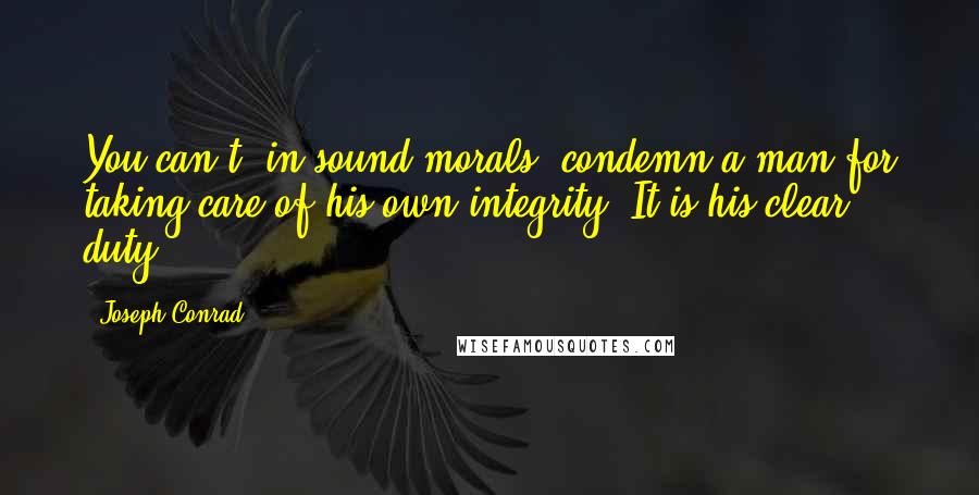 Joseph Conrad Quotes: You can't, in sound morals, condemn a man for taking care of his own integrity. It is his clear duty.