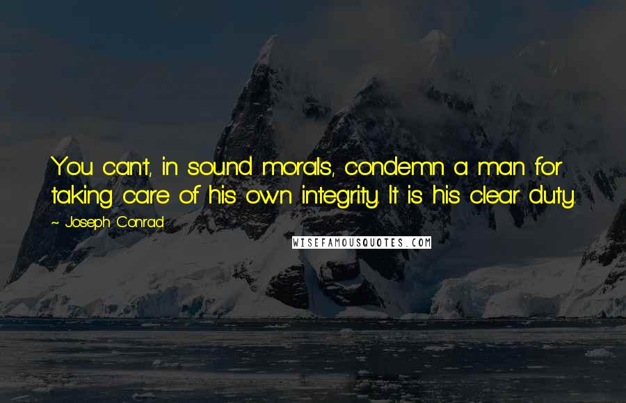 Joseph Conrad Quotes: You can't, in sound morals, condemn a man for taking care of his own integrity. It is his clear duty.