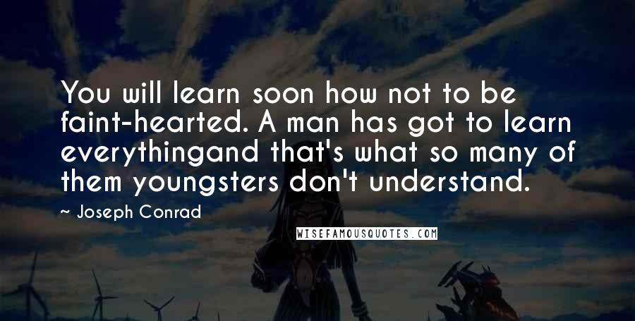 Joseph Conrad Quotes: You will learn soon how not to be faint-hearted. A man has got to learn everythingand that's what so many of them youngsters don't understand.