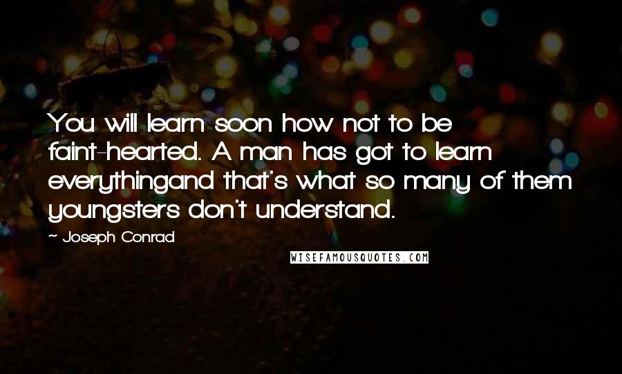 Joseph Conrad Quotes: You will learn soon how not to be faint-hearted. A man has got to learn everythingand that's what so many of them youngsters don't understand.