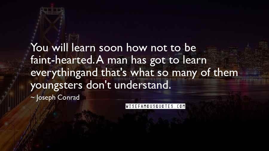 Joseph Conrad Quotes: You will learn soon how not to be faint-hearted. A man has got to learn everythingand that's what so many of them youngsters don't understand.