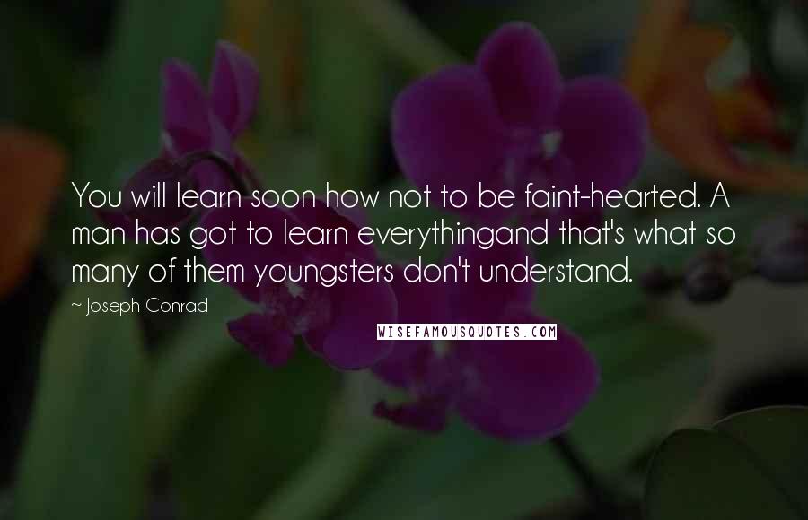 Joseph Conrad Quotes: You will learn soon how not to be faint-hearted. A man has got to learn everythingand that's what so many of them youngsters don't understand.