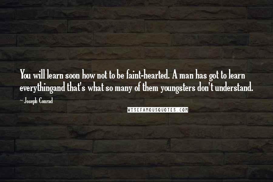 Joseph Conrad Quotes: You will learn soon how not to be faint-hearted. A man has got to learn everythingand that's what so many of them youngsters don't understand.