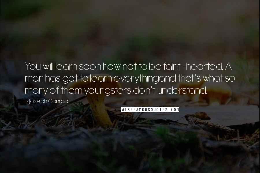 Joseph Conrad Quotes: You will learn soon how not to be faint-hearted. A man has got to learn everythingand that's what so many of them youngsters don't understand.