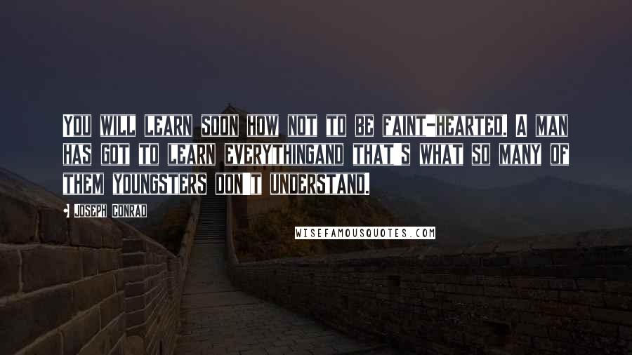 Joseph Conrad Quotes: You will learn soon how not to be faint-hearted. A man has got to learn everythingand that's what so many of them youngsters don't understand.