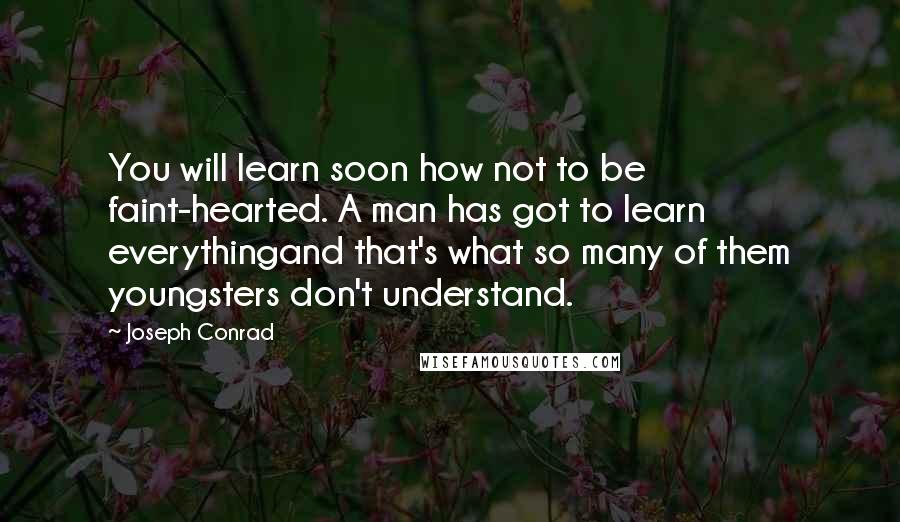 Joseph Conrad Quotes: You will learn soon how not to be faint-hearted. A man has got to learn everythingand that's what so many of them youngsters don't understand.