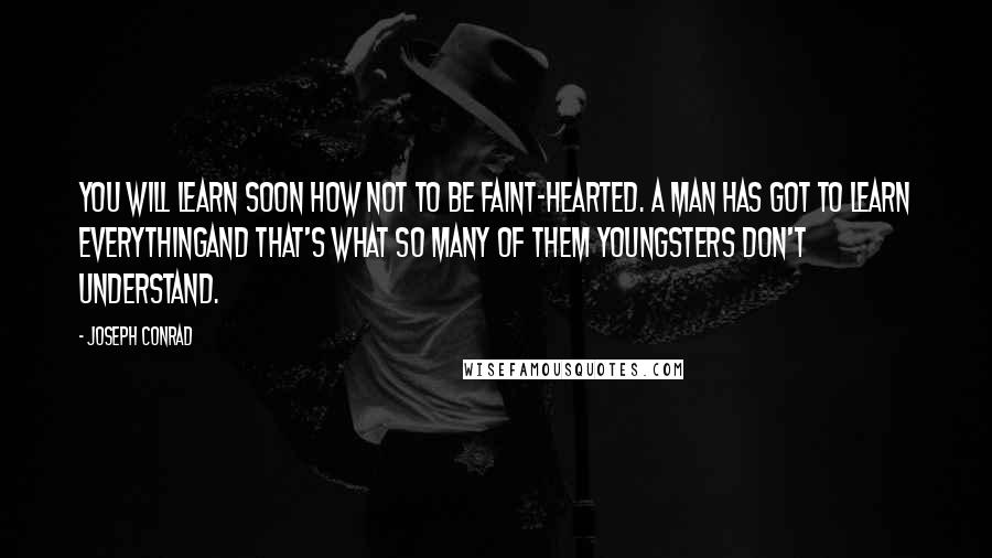 Joseph Conrad Quotes: You will learn soon how not to be faint-hearted. A man has got to learn everythingand that's what so many of them youngsters don't understand.