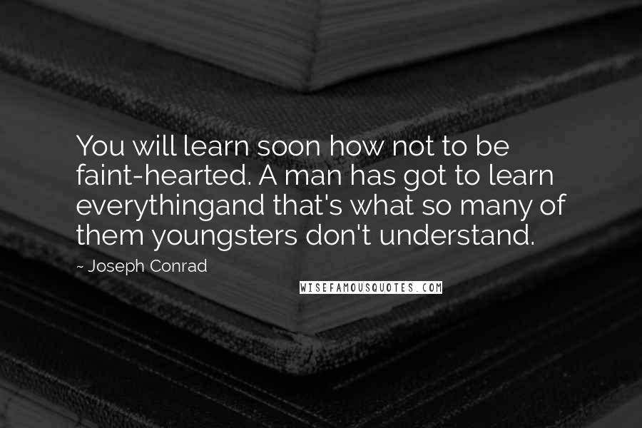 Joseph Conrad Quotes: You will learn soon how not to be faint-hearted. A man has got to learn everythingand that's what so many of them youngsters don't understand.