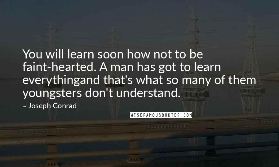 Joseph Conrad Quotes: You will learn soon how not to be faint-hearted. A man has got to learn everythingand that's what so many of them youngsters don't understand.