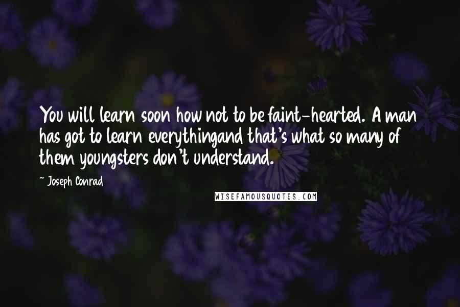 Joseph Conrad Quotes: You will learn soon how not to be faint-hearted. A man has got to learn everythingand that's what so many of them youngsters don't understand.