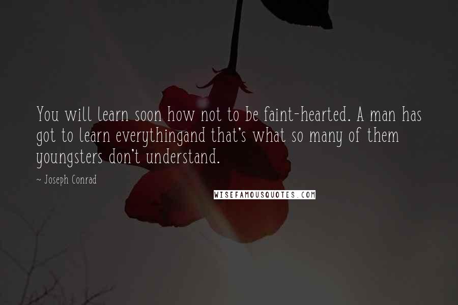 Joseph Conrad Quotes: You will learn soon how not to be faint-hearted. A man has got to learn everythingand that's what so many of them youngsters don't understand.