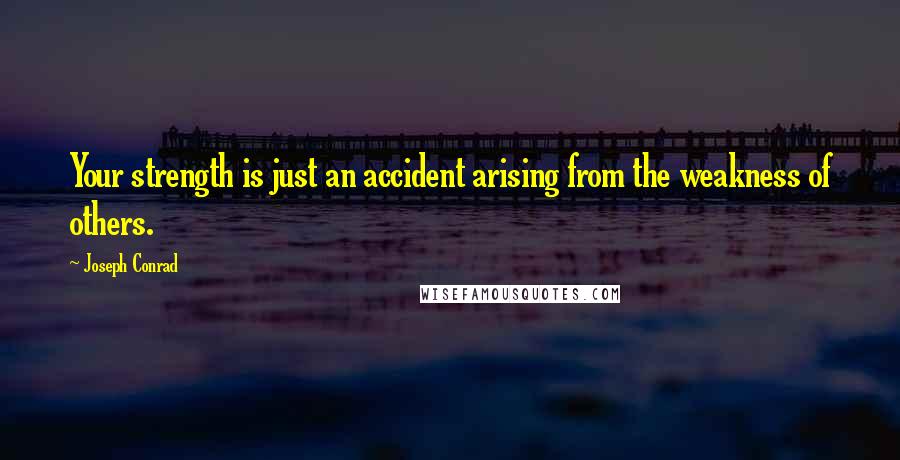 Joseph Conrad Quotes: Your strength is just an accident arising from the weakness of others.