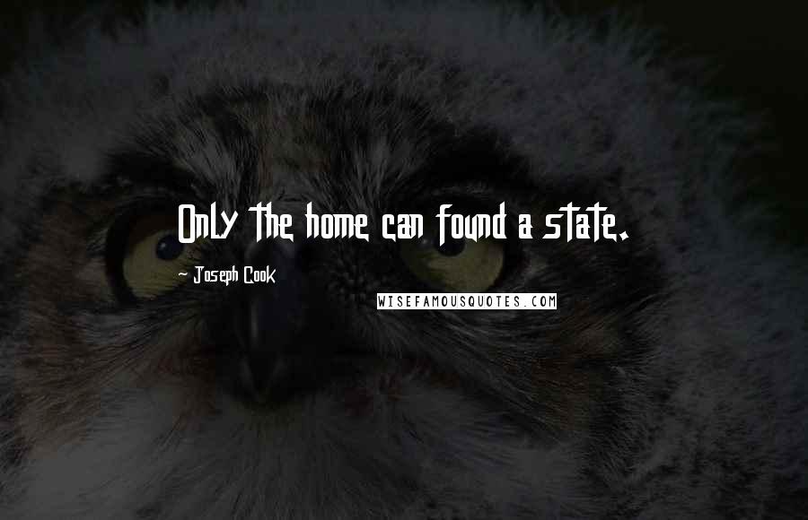 Joseph Cook Quotes: Only the home can found a state.