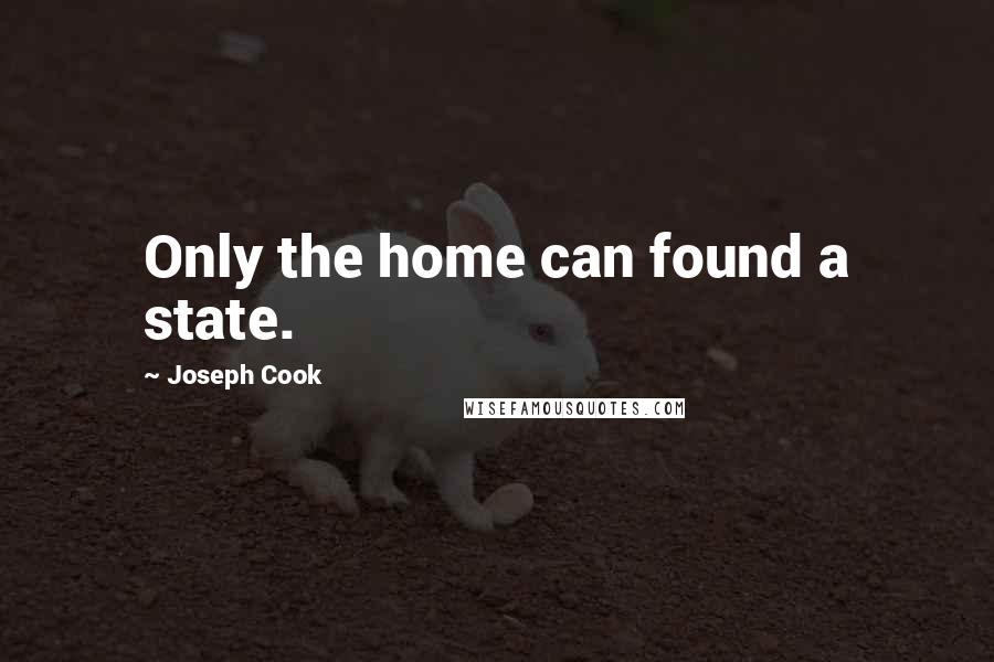 Joseph Cook Quotes: Only the home can found a state.