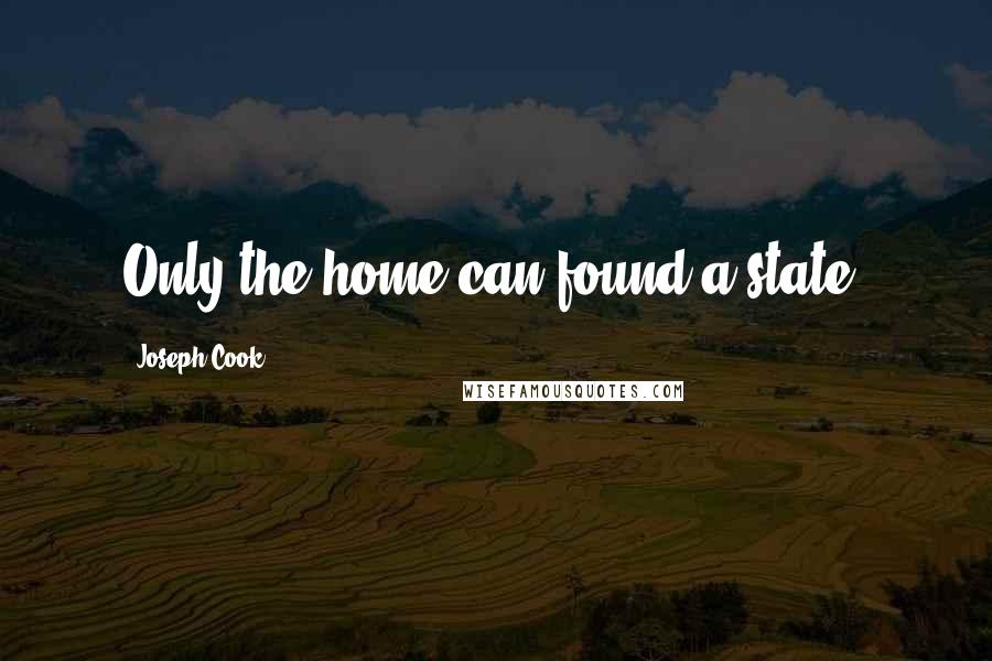 Joseph Cook Quotes: Only the home can found a state.