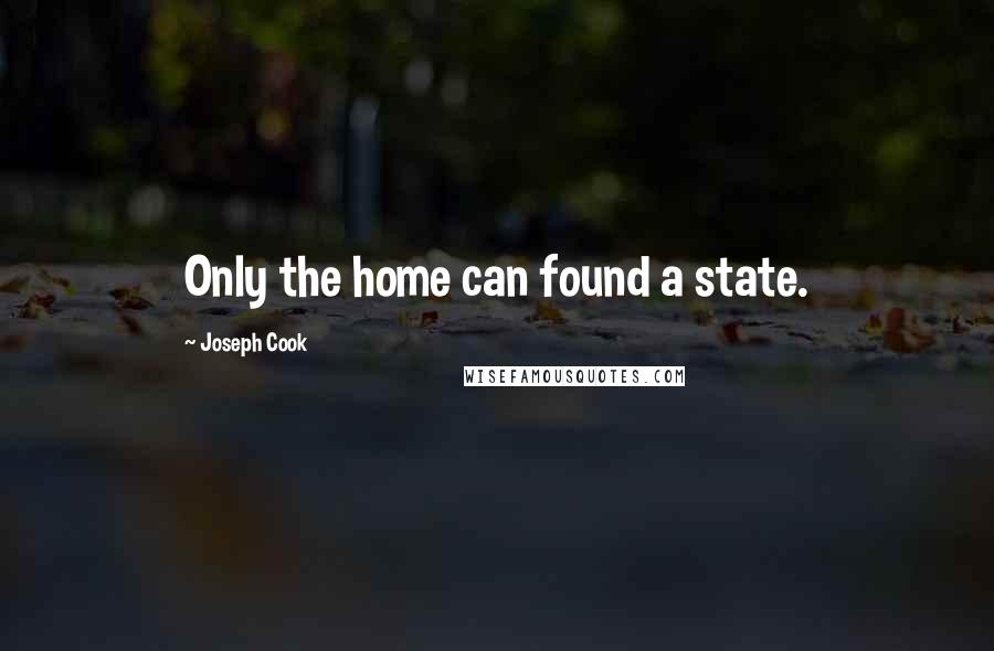 Joseph Cook Quotes: Only the home can found a state.