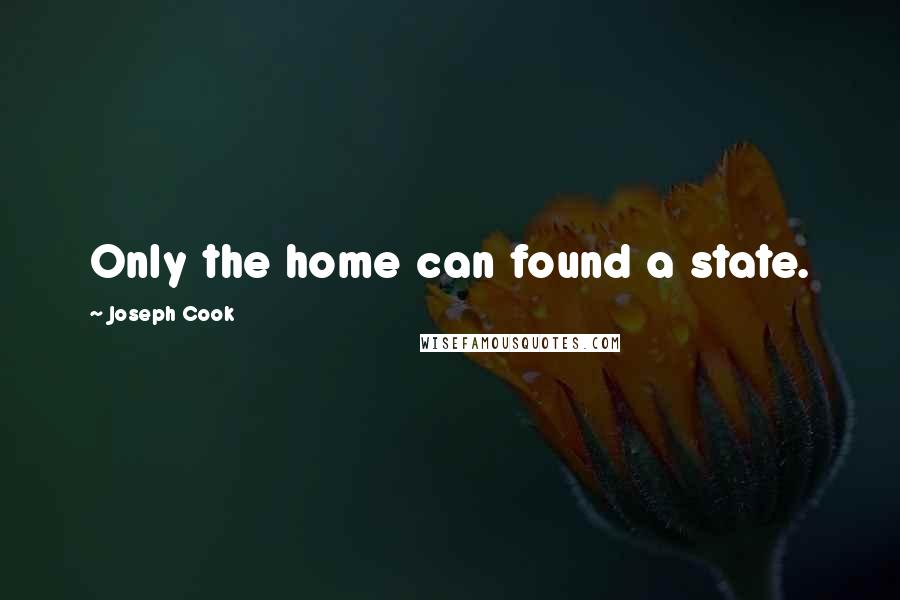 Joseph Cook Quotes: Only the home can found a state.