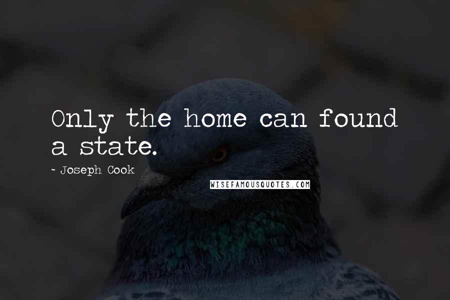 Joseph Cook Quotes: Only the home can found a state.