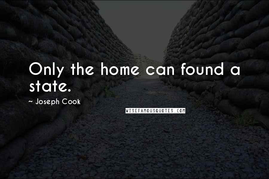 Joseph Cook Quotes: Only the home can found a state.