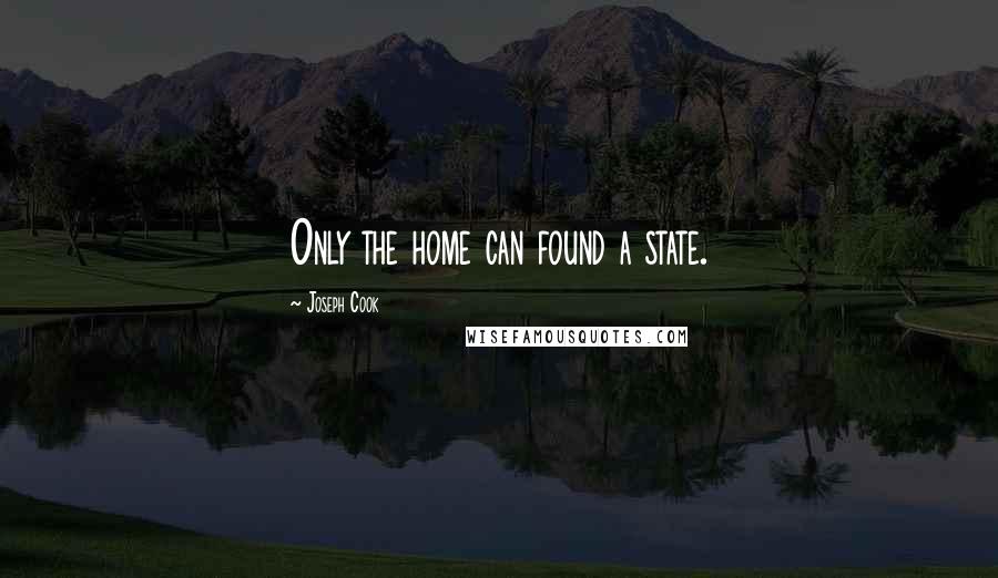 Joseph Cook Quotes: Only the home can found a state.