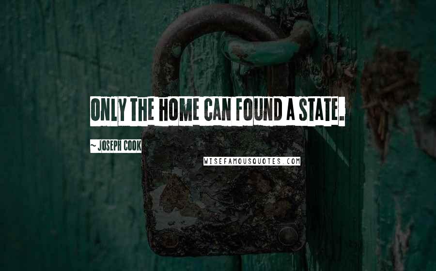 Joseph Cook Quotes: Only the home can found a state.