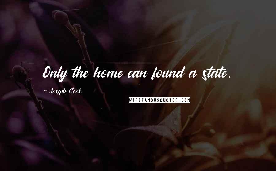 Joseph Cook Quotes: Only the home can found a state.