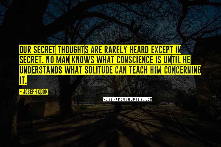 Joseph Cook Quotes: Our secret thoughts are rarely heard except in secret. No man knows what conscience is until he understands what solitude can teach him concerning it.