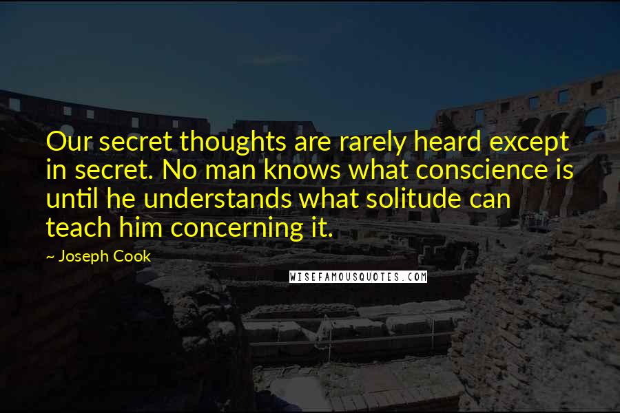 Joseph Cook Quotes: Our secret thoughts are rarely heard except in secret. No man knows what conscience is until he understands what solitude can teach him concerning it.