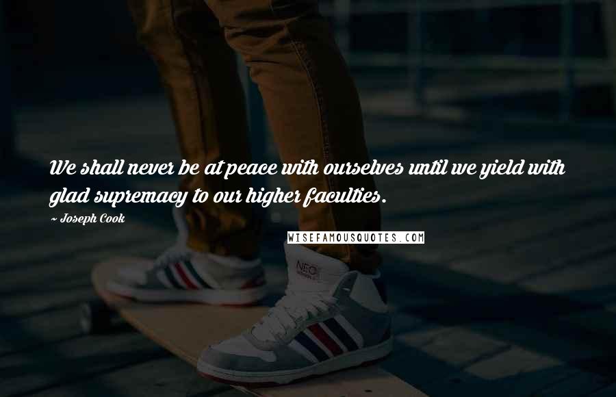 Joseph Cook Quotes: We shall never be at peace with ourselves until we yield with glad supremacy to our higher faculties.